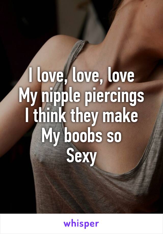 I love, love, love
My nipple piercings
I think they make
My boobs so
Sexy