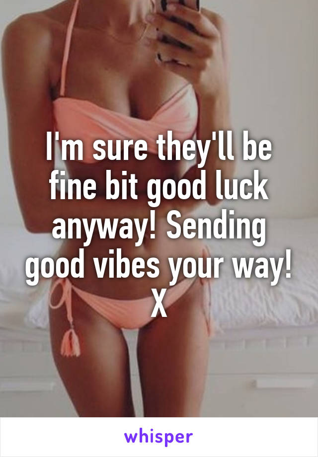 I'm sure they'll be fine bit good luck anyway! Sending good vibes your way! X