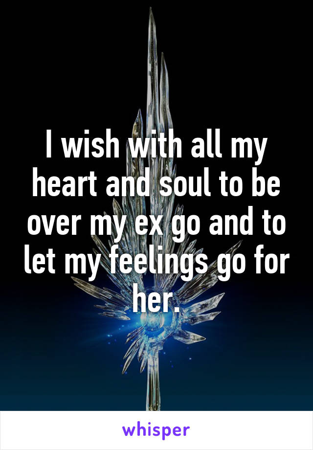 I wish with all my heart and soul to be over my ex go and to let my feelings go for her.