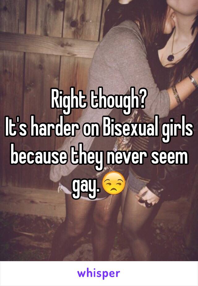 Right though?
It's harder on Bisexual girls because they never seem gay.😒