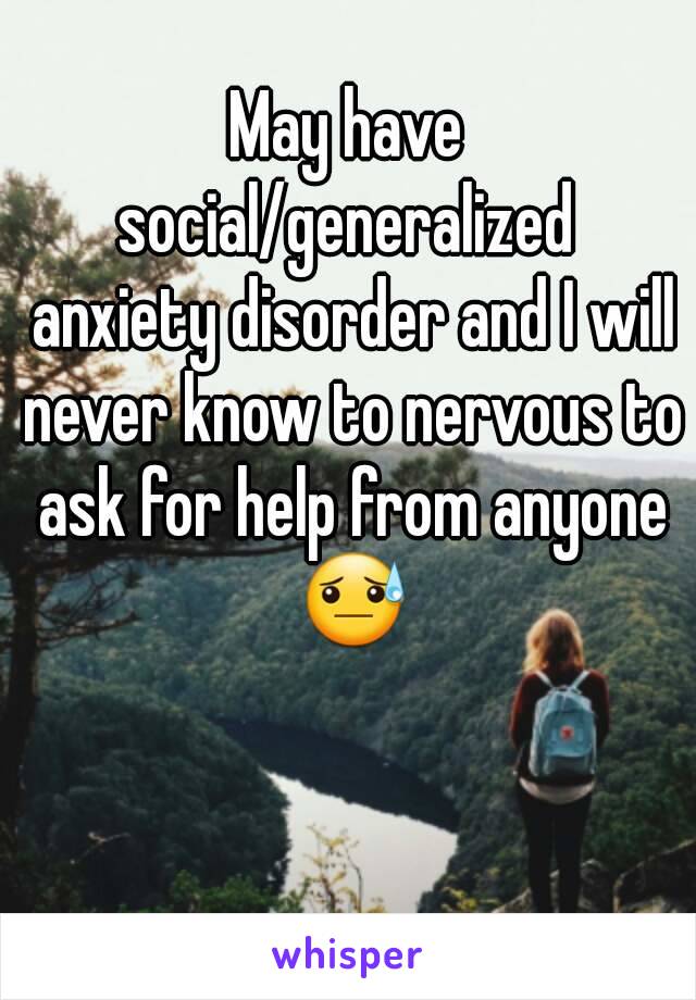 May have social/generalized  anxiety disorder and I will never know to nervous to ask for help from anyone 😓