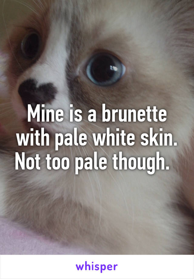 Mine is a brunette with pale white skin. Not too pale though.  