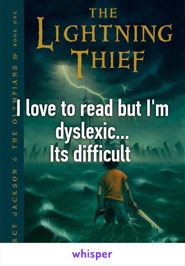 I love to read but I'm dyslexic...
Its difficult 