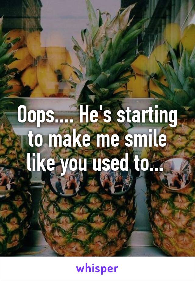 Oops.... He's starting to make me smile like you used to... 