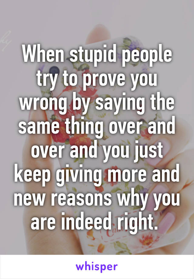 When stupid people try to prove you wrong by saying the same thing over and over and you just keep giving more and new reasons why you are indeed right. 