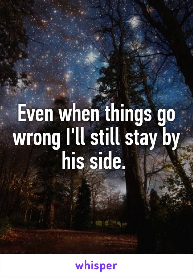 Even when things go wrong I'll still stay by his side. 