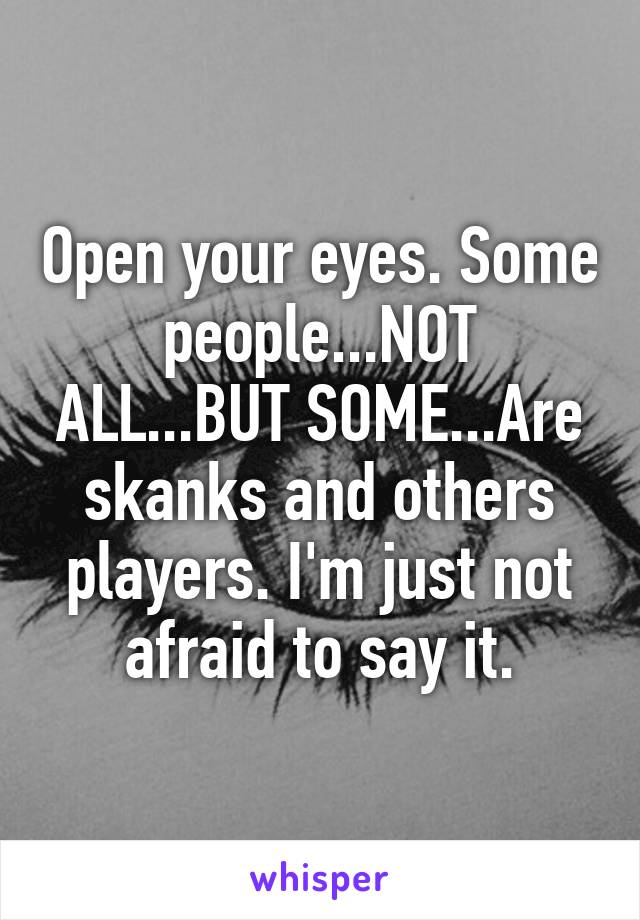 Open your eyes. Some people...NOT ALL...BUT SOME...Are skanks and others players. I'm just not afraid to say it.