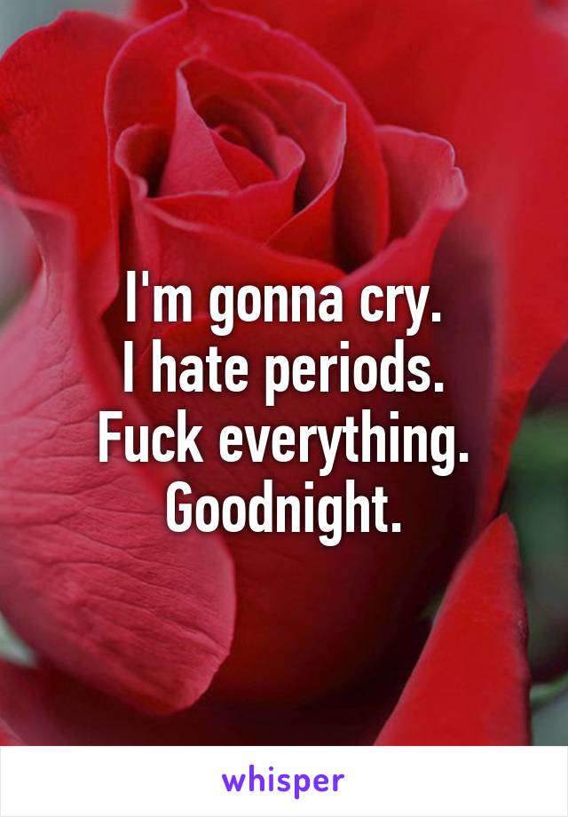 I'm gonna cry.
I hate periods.
Fuck everything.
Goodnight.