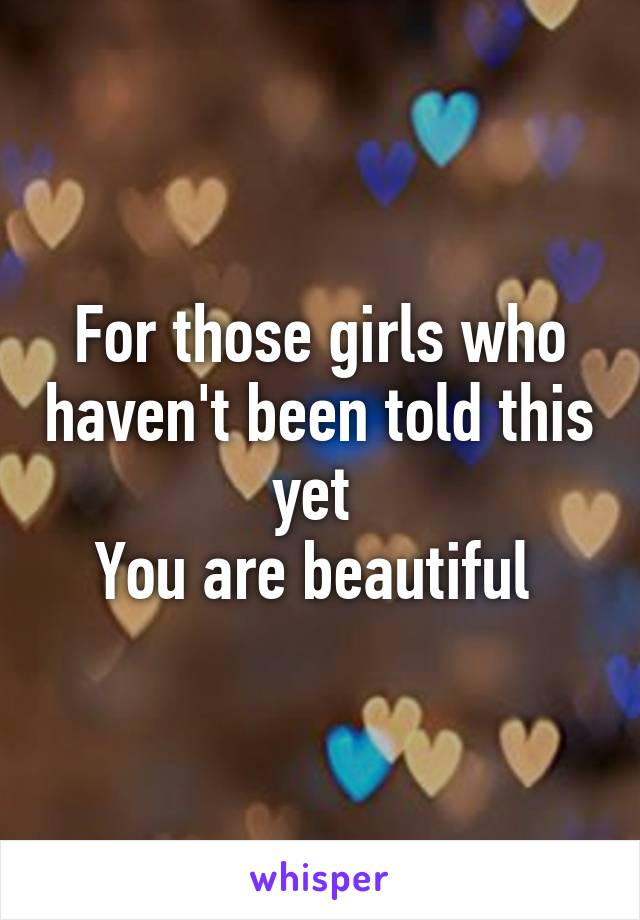 For those girls who haven't been told this yet 
You are beautiful 