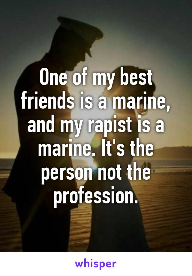 One of my best friends is a marine, and my rapist is a marine. It's the person not the profession.