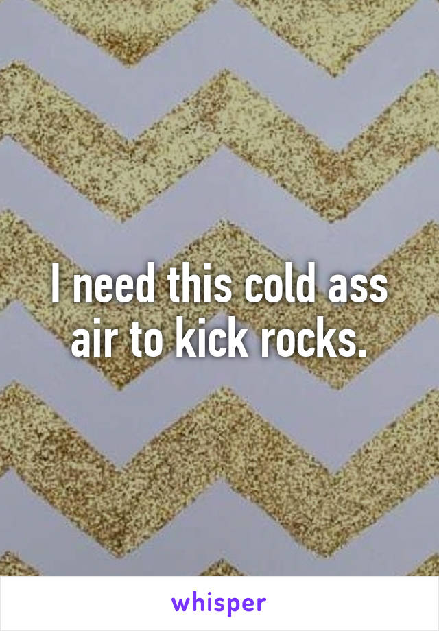 I need this cold ass air to kick rocks.