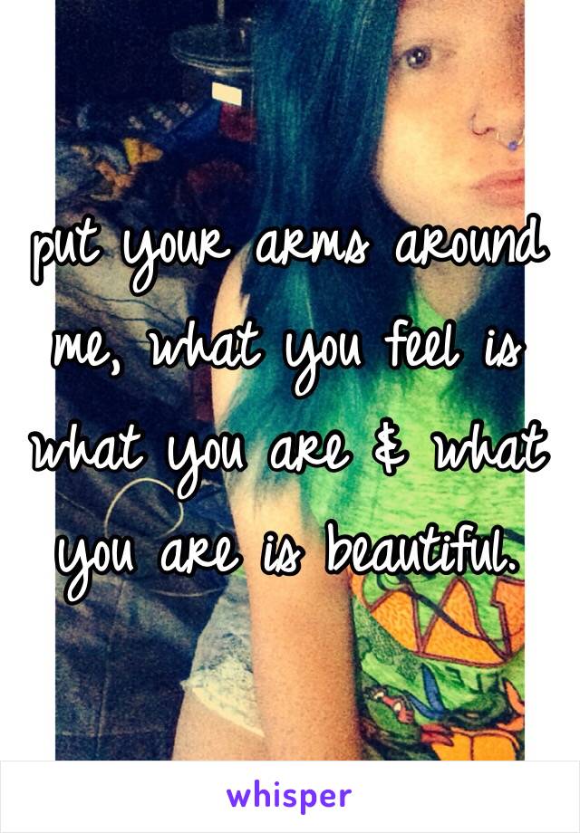 put your arms around me, what you feel is what you are & what you are is beautiful.