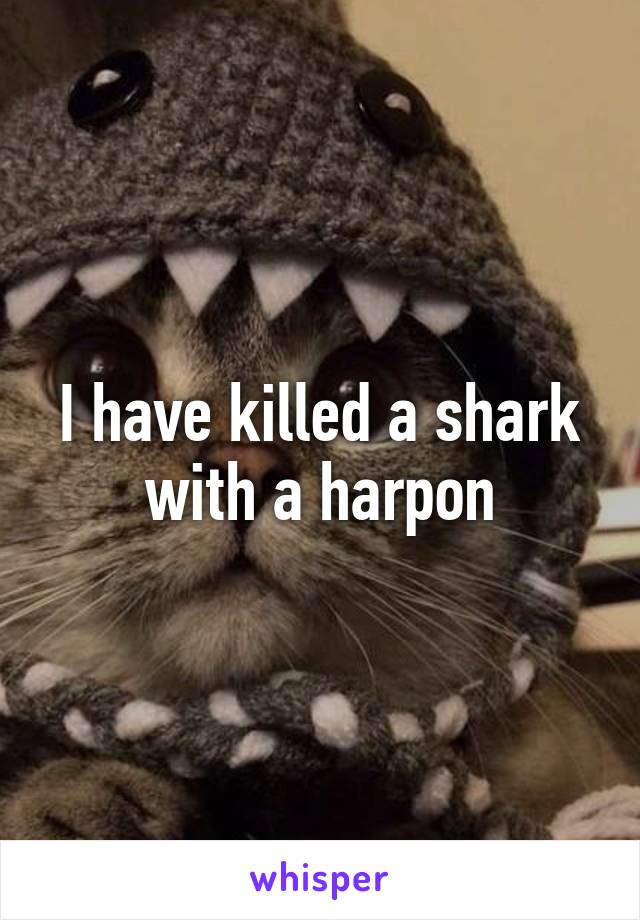 I have killed a shark with a harpon