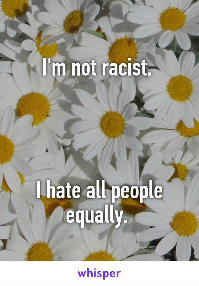 I'm not racist. 




I hate all people equally. 