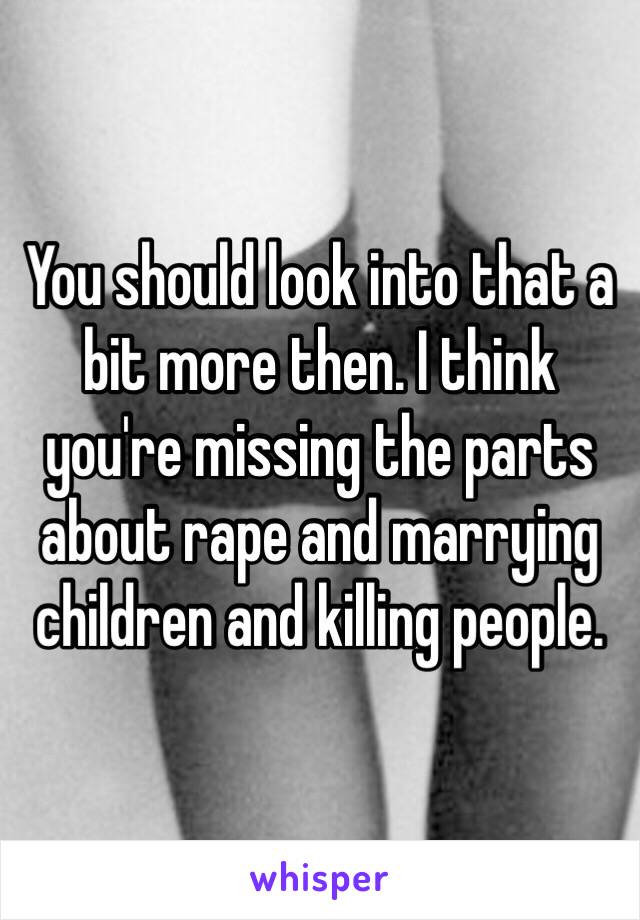 You should look into that a bit more then. I think you're missing the parts about rape and marrying children and killing people. 