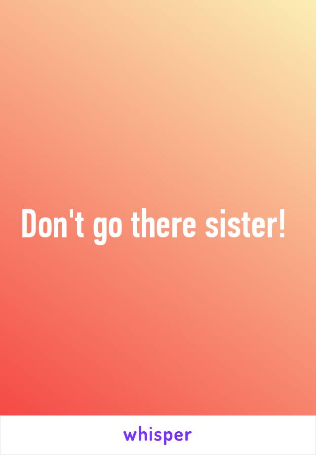 Don't go there sister! 