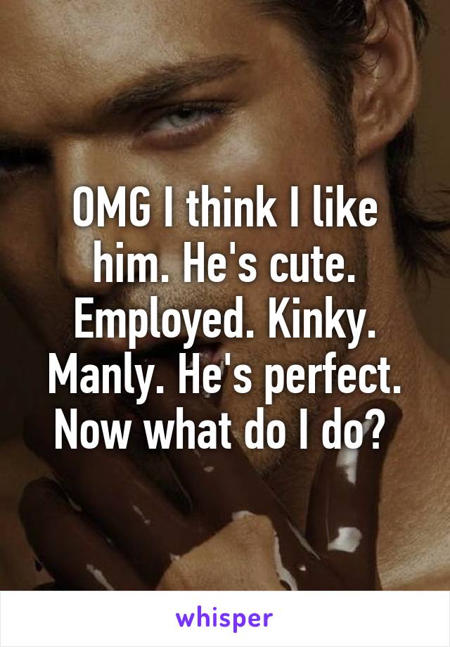 OMG I think I like him. He's cute. Employed. Kinky. Manly. He's perfect. Now what do I do? 