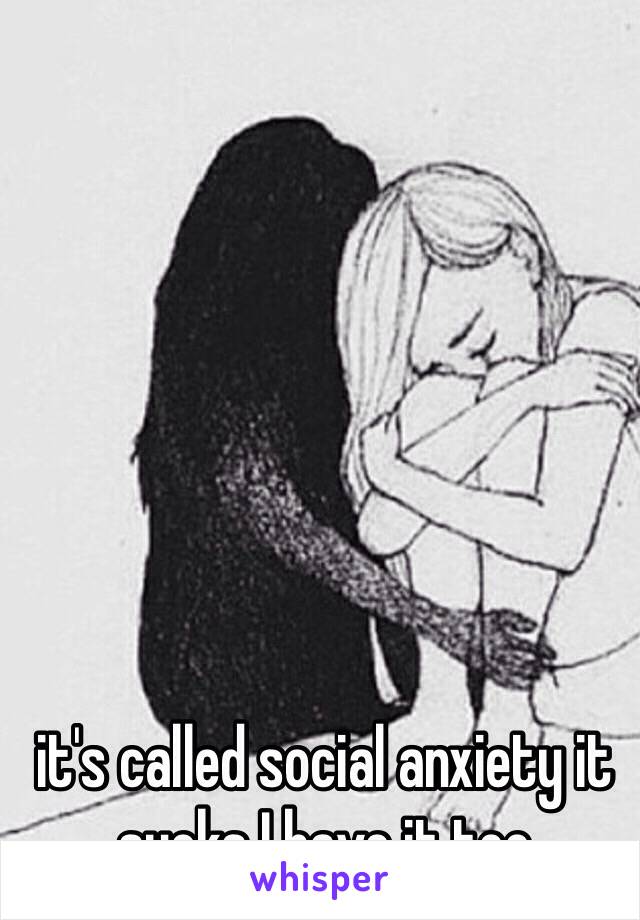 it's called social anxiety it sucks I have it too