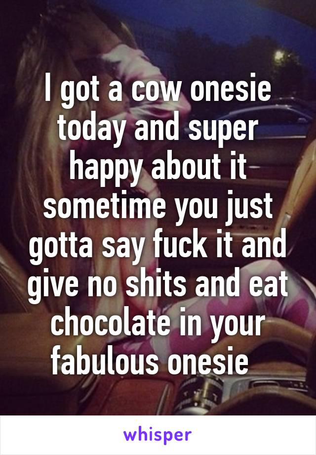 I got a cow onesie today and super happy about it sometime you just gotta say fuck it and give no shits and eat chocolate in your fabulous onesie  