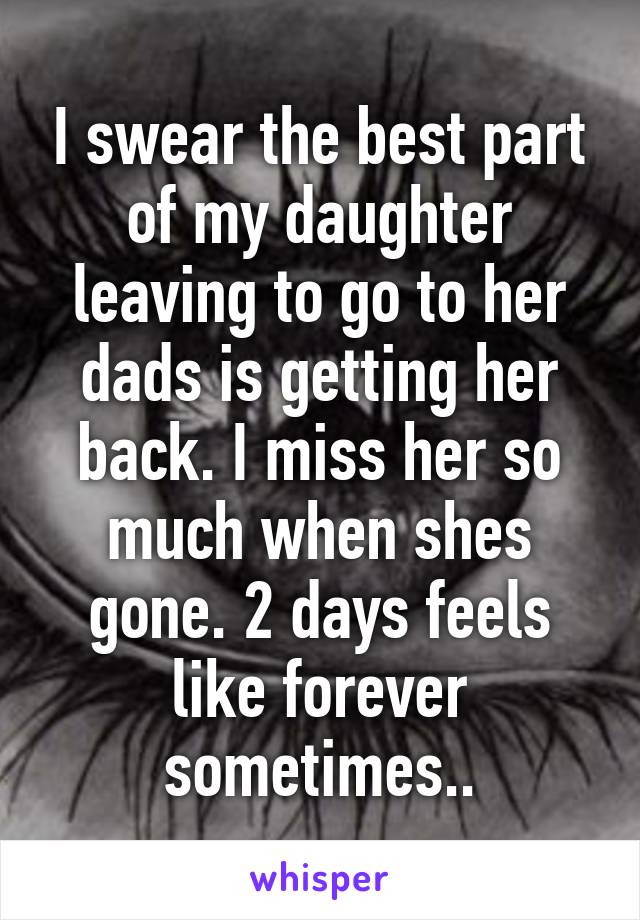 I swear the best part of my daughter leaving to go to her dads is getting her back. I miss her so much when shes gone. 2 days feels like forever sometimes..