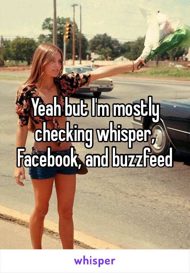 Yeah but I'm mostly checking whisper, Facebook, and buzzfeed