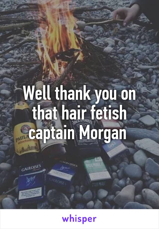 Well thank you on that hair fetish captain Morgan 