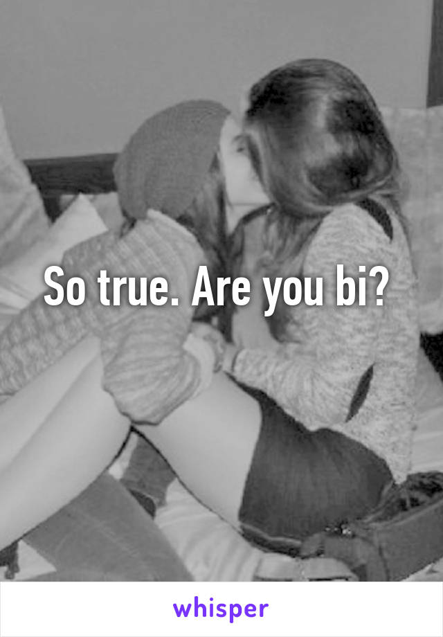 So true. Are you bi? 
