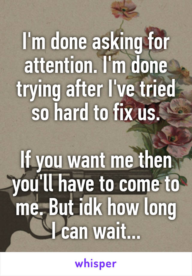 I'm done asking for attention. I'm done trying after I've tried so hard to fix us.

If you want me then you'll have to come to me. But idk how long I can wait...