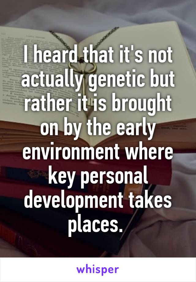 I heard that it's not actually genetic but rather it is brought on by the early environment where key personal development takes places. 