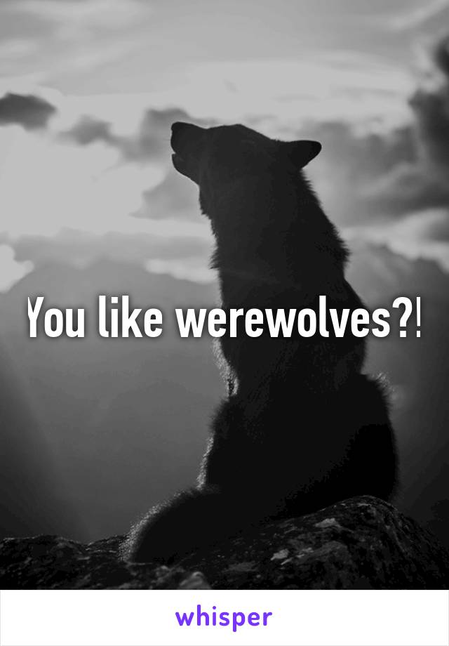 You like werewolves?!