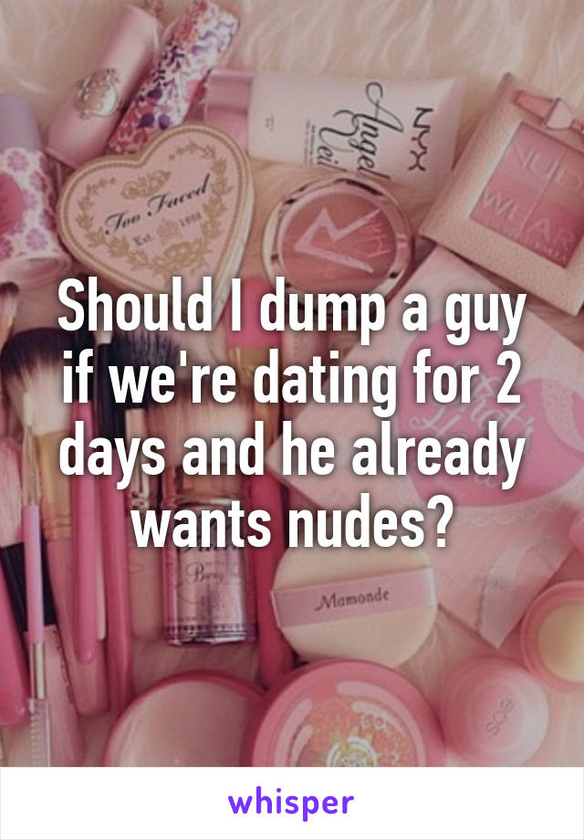 Should I dump a guy if we're dating for 2 days and he already wants nudes?