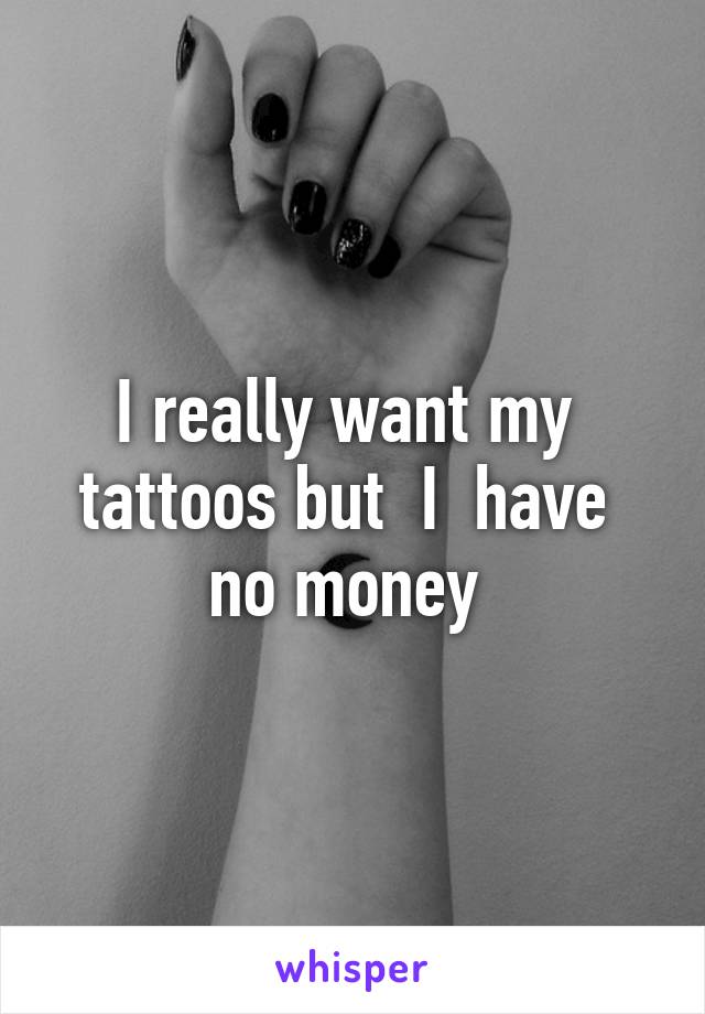 I really want my  tattoos but  I  have  no money 