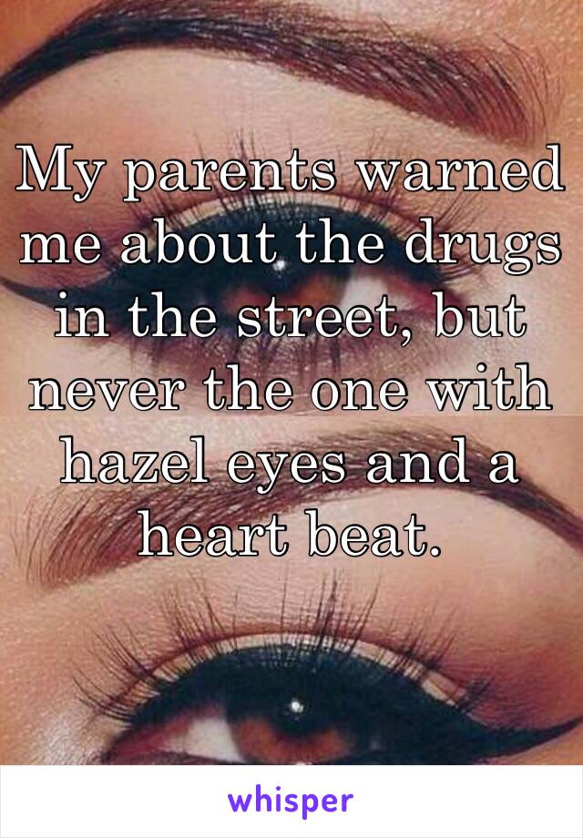 My parents warned me about the drugs in the street, but never the one with hazel eyes and a heart beat. 