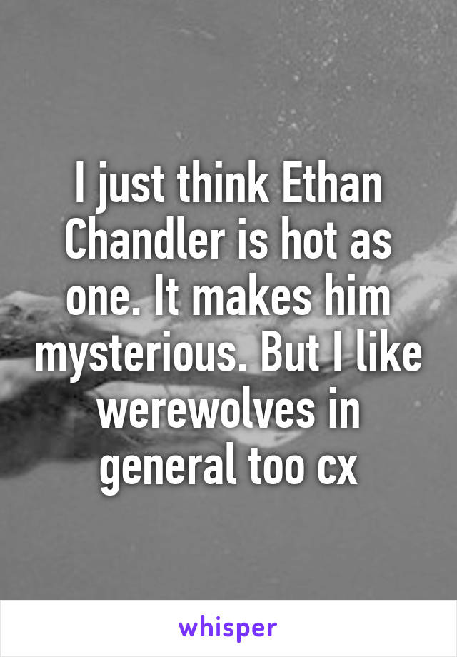 I just think Ethan Chandler is hot as one. It makes him mysterious. But I like werewolves in general too cx