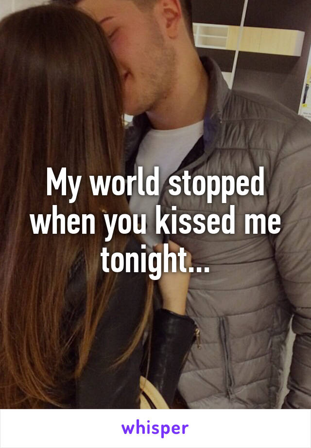 My world stopped when you kissed me tonight...