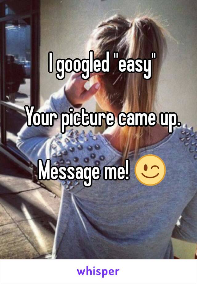 I googled "easy"

Your picture came up.

Message me! 😉