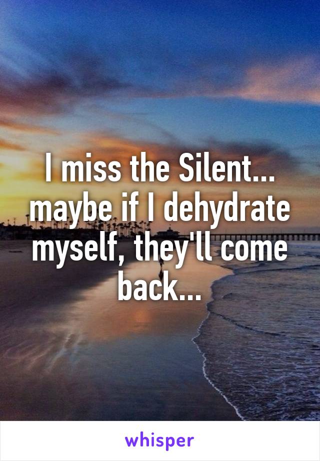 I miss the Silent... maybe if I dehydrate myself, they'll come back...