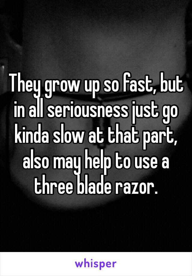 They grow up so fast, but in all seriousness just go kinda slow at that part, also may help to use a three blade razor.