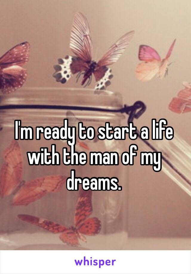 I'm ready to start a life with the man of my dreams. 

