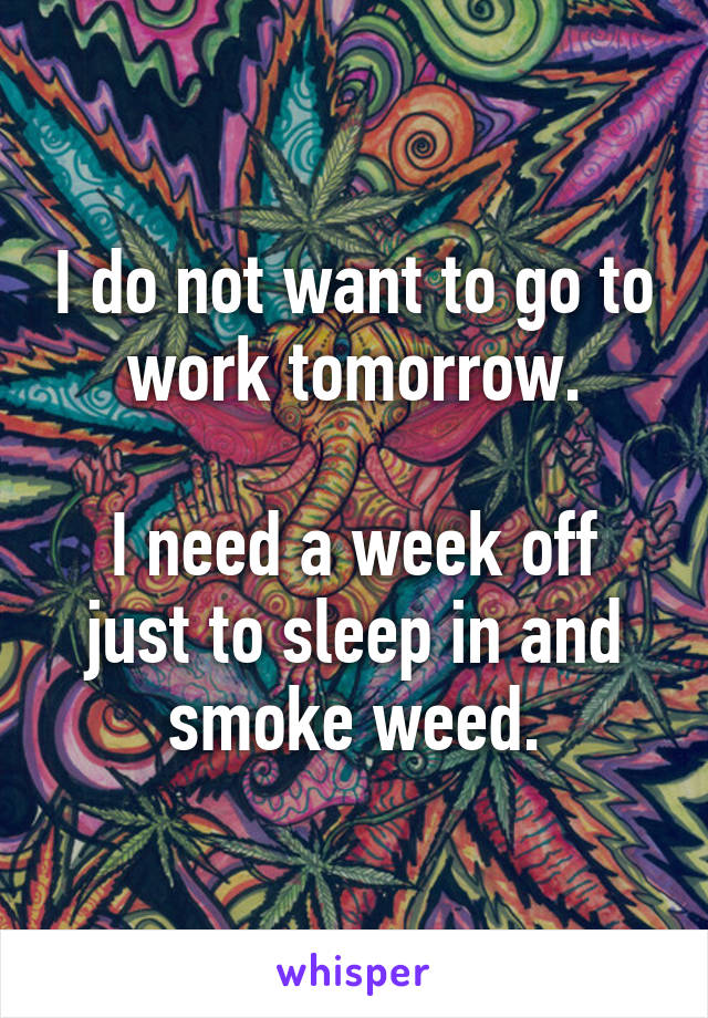 I do not want to go to work tomorrow.

I need a week off just to sleep in and smoke weed.