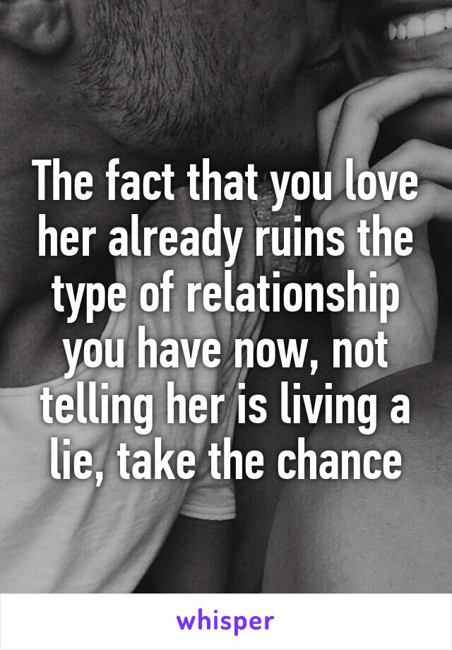 The fact that you love her already ruins the type of relationship you have now, not telling her is living a lie, take the chance