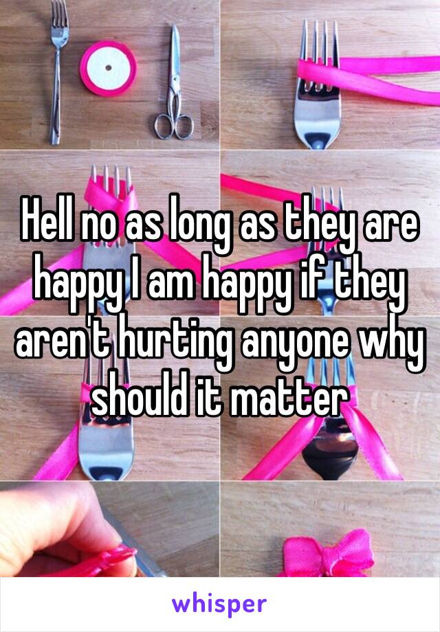 Hell no as long as they are happy I am happy if they aren't hurting anyone why should it matter 