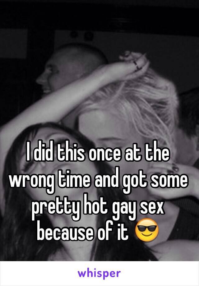 I did this once at the wrong time and got some pretty hot gay sex because of it 😎