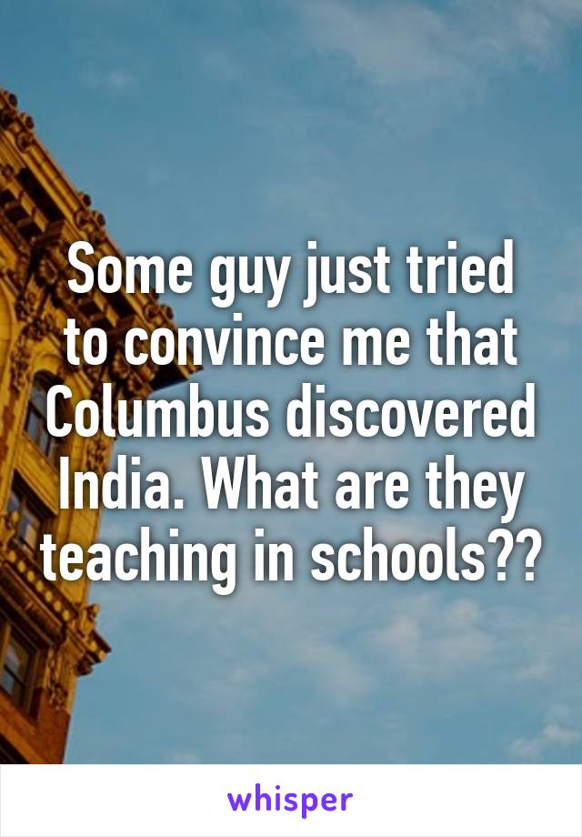 Some guy just tried to convince me that Columbus discovered India. What are they teaching in schools??