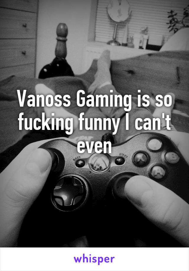 Vanoss Gaming is so fucking funny I can't even
