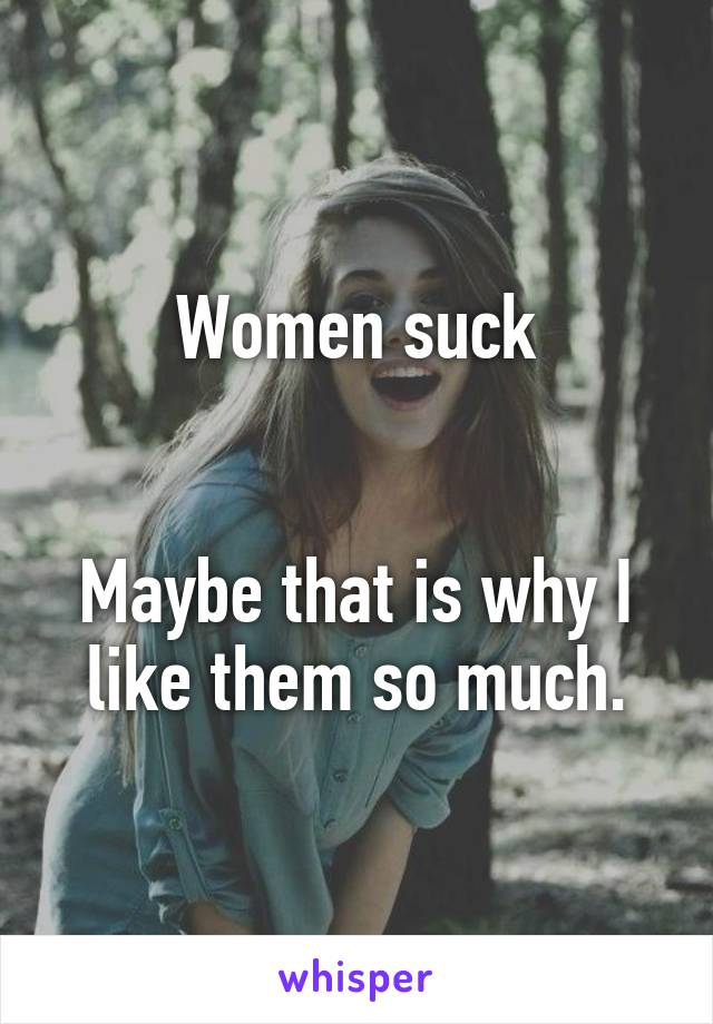 Women suck


Maybe that is why I like them so much.