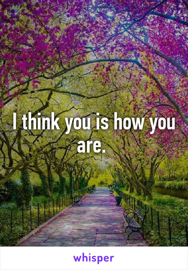 I think you is how you are. 