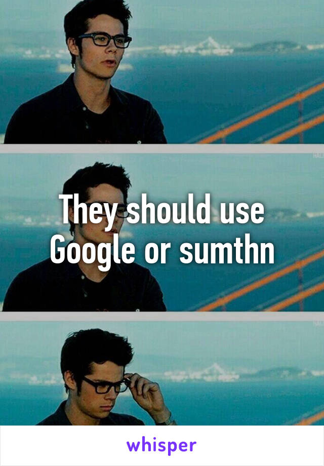 They should use Google or sumthn