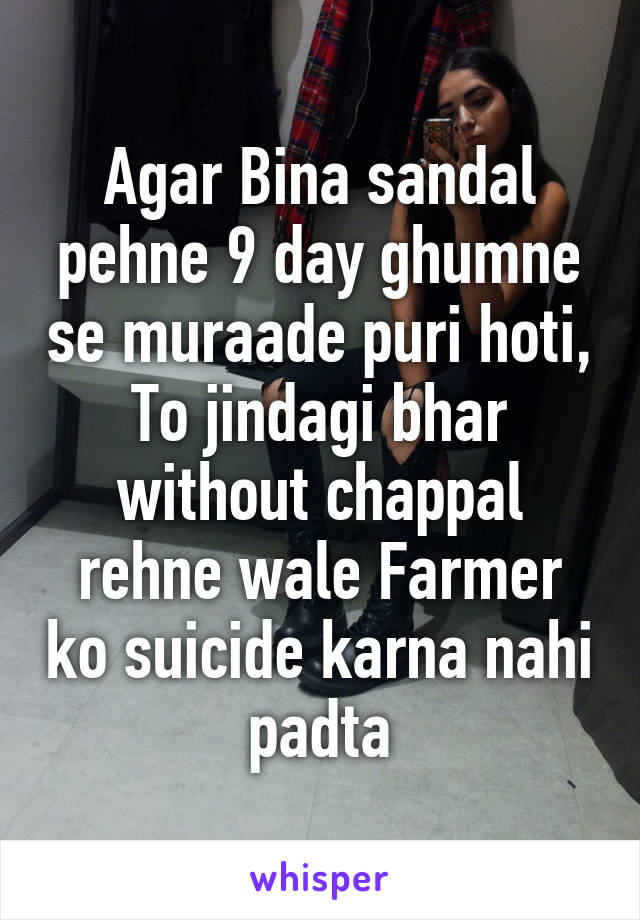 Agar Bina sandal pehne 9 day ghumne se muraade puri hoti,
To jindagi bhar without chappal rehne wale Farmer ko suicide karna nahi padta