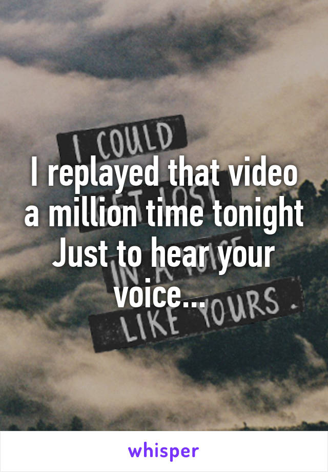 I replayed that video a million time tonight Just to hear your voice... 